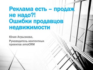 Реклама есть – продаж
не надо?!
Ошибки продавцов
недвижимости
Юлия Агрызкова,
Руководитель контентных
проектов amoCRM
 