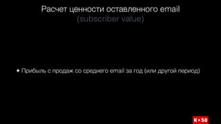 Расчет ценности оставленного email 
(subscriber value)
Прибыль с продаж со среднего email за год (или другой период)
 