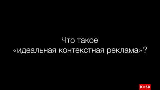 Что такое  
«идеальная контекстная реклама»?
 