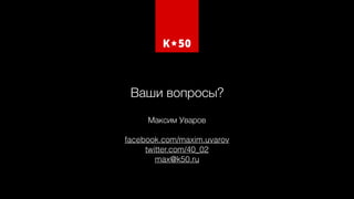 Ваши вопросы?
Максим Уваров 
facebook.com/maxim.uvarov
twitter.com/40_02
max@k50.ru
 