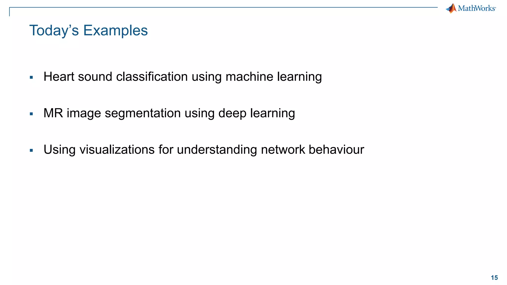 15
Today’s Examples
▪ Heart sound classification using machine learning
▪ MR image segmentation using deep learning
▪ Using visualizations for understanding network behaviour
 
