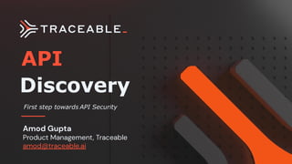 API
First step towards API Security
Discovery
Amod Gupta
Product Management, Traceable
amod@traceable.ai
 