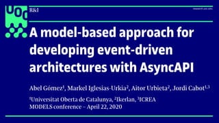 A model-based approach for
developing event-driven
architectures with AsyncAPI
Abel Gómez1, Markel Iglesias-Urkia2, Aitor Urbieta2, Jordi Cabot1,3
1Universitat Oberta de Catalunya, 2Ikerlan, 3ICREA
MODELS conference – April 22, 2020
 