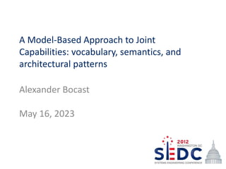 A Model-Based Approach to Joint
Capabilities: vocabulary, semantics, and
architectural patterns
Alexander Bocast
May 16, 2023
 