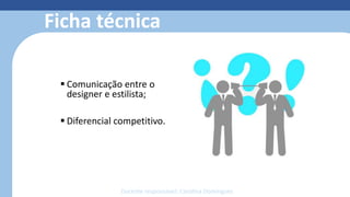 Ficha técnica
 Comunicação entre o
designer e estilista;
 Diferencial competitivo.
Docente responsável: Carolina Domingues
 
