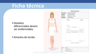 Ficha técnica
 Detalhes
diferenciados devem
ser evidenciados;
 Amostra de tecido.
Docente responsável: Carolina Domingues
 