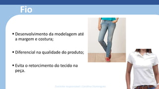 Fio
 Desenvolvimento da modelagem até
a margem e costura;
 Diferencial na qualidade do produto;
 Evita o retorcimento do tecido na
peça.
Docente responsável: Carolina Domingues
 