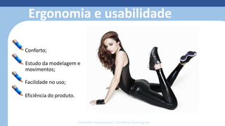 Ergonomia e usabilidade
Conforto;
Estudo da modelagem e
movimentos;
Facilidade no uso;
Eficiência do produto.
Docente responsável: Carolina Domingues
 