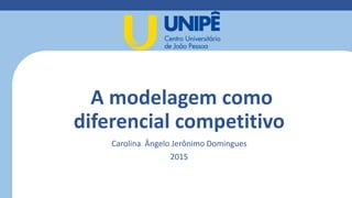 A modelagem como
diferencial competitivo
Carolina Ângelo Jerônimo Domingues
2015
 