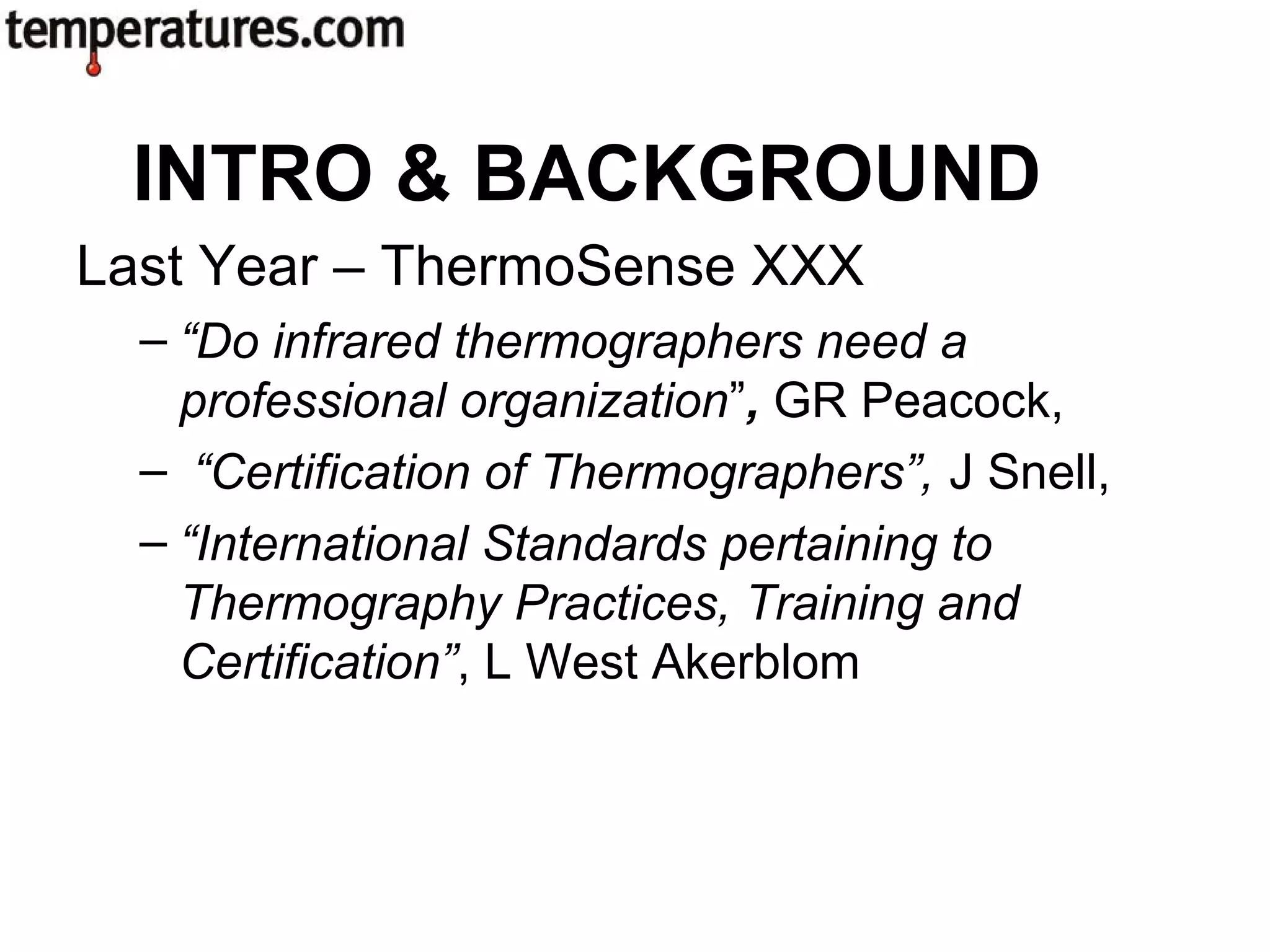 Last Year – ThermoSense XXX
– “Do infrared thermographers need a
professional organization”, GR Peacock,
– “Certification of Thermographers”, J Snell,
– “International Standards pertaining to
Thermography Practices, Training and
Certification”, L West Akerblom
INTRO & BACKGROUND
 