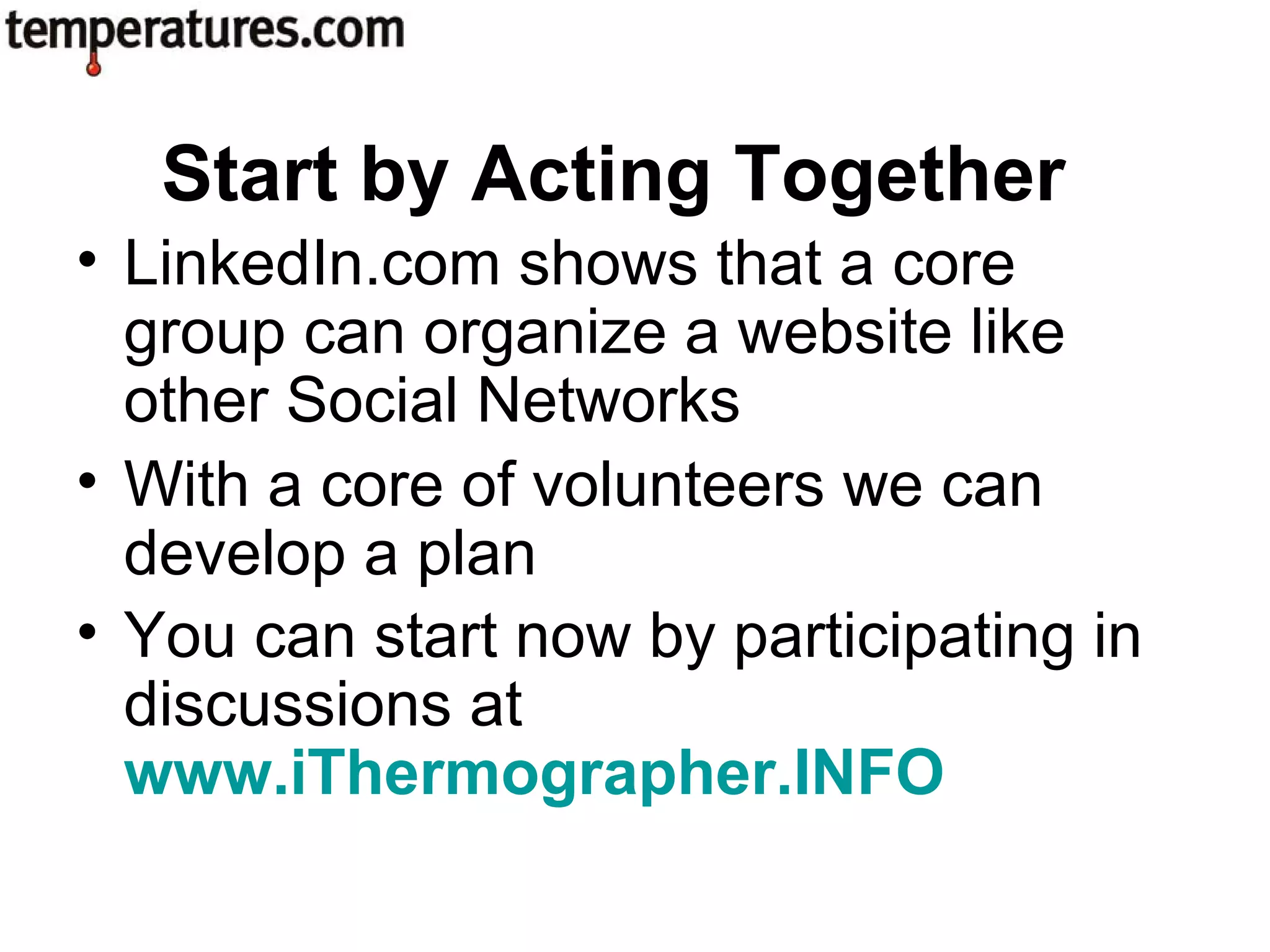 • LinkedIn.com shows that a core
group can organize a website like
other Social Networks
• With a core of volunteers we can
develop a plan
• You can start now by participating in
discussions at
www.iThermographer.INFO
Start by Acting Together
 