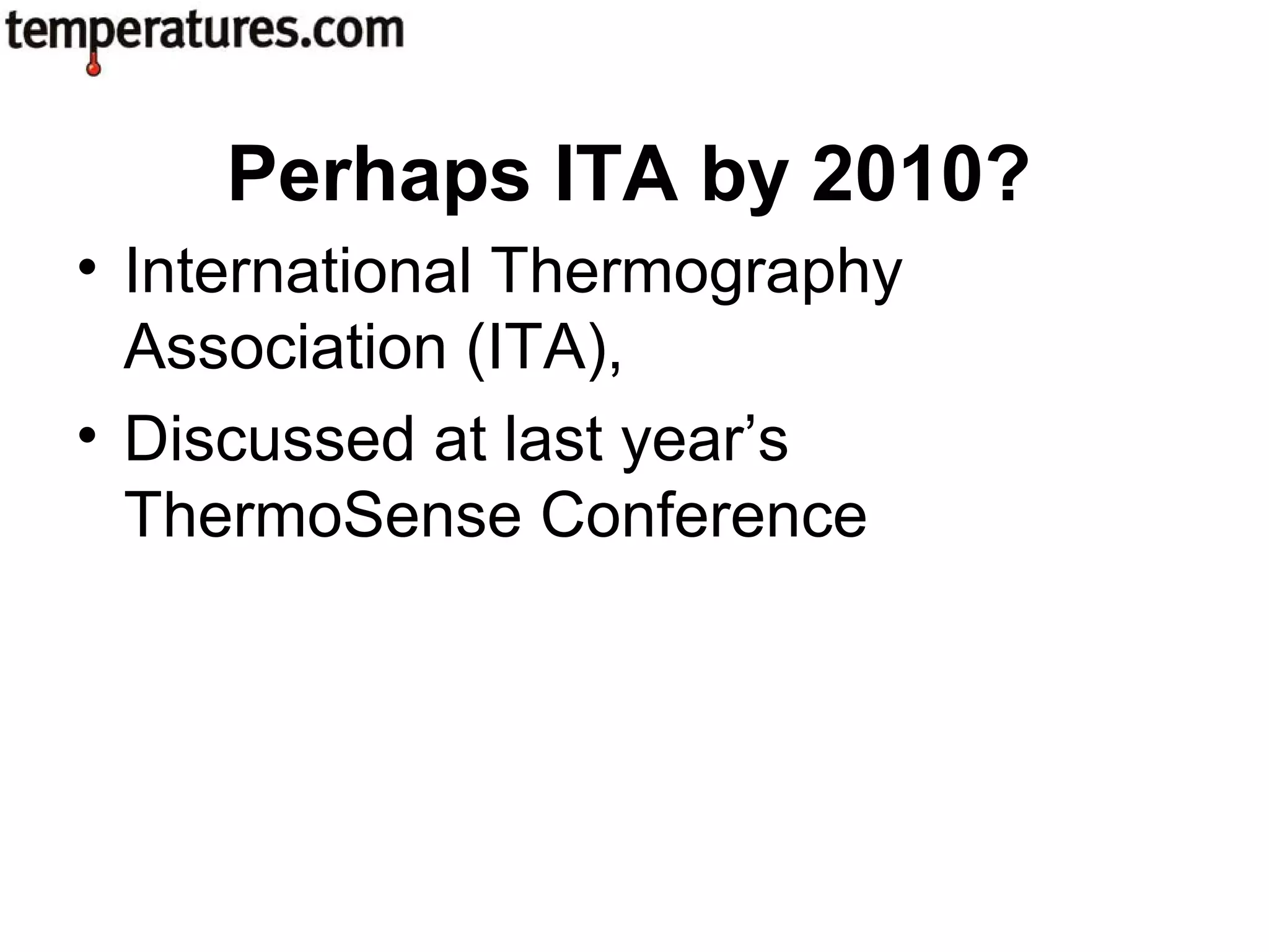 • International Thermography
Association (ITA),
• Discussed at last year’s
ThermoSense Conference
Perhaps ITA by 2010?
 