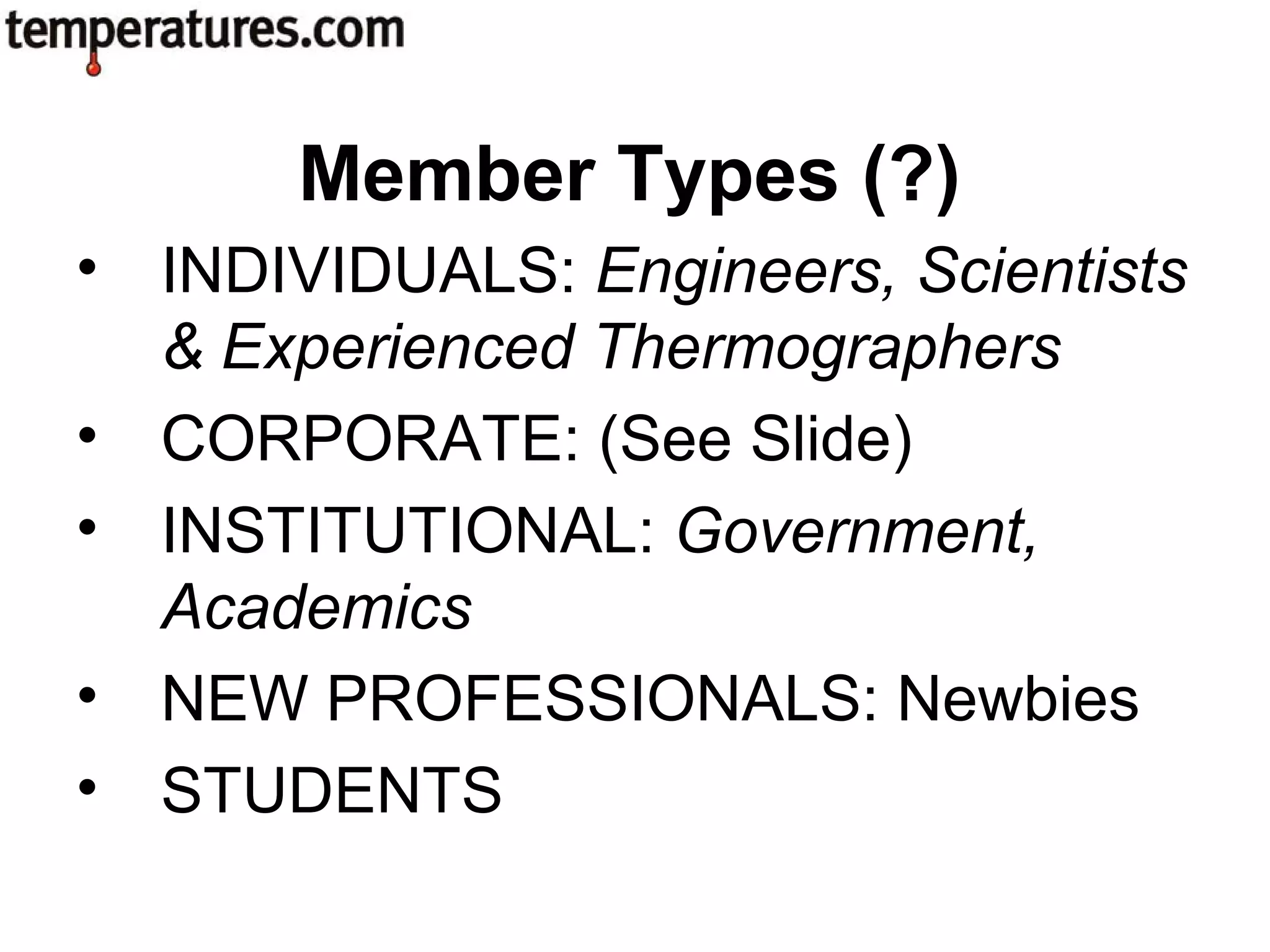 • INDIVIDUALS: Engineers, Scientists
& Experienced Thermographers
• CORPORATE: (See Slide)
• INSTITUTIONAL: Government,
Academics
• NEW PROFESSIONALS: Newbies
• STUDENTS
Member Types (?)
 