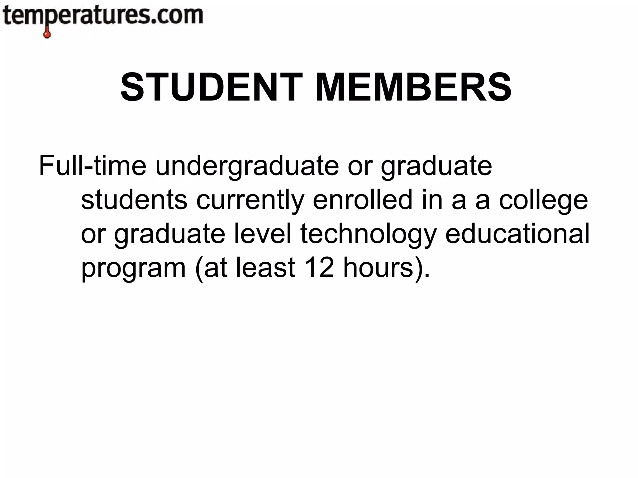 Full-time undergraduate or graduate
students currently enrolled in a a college
or graduate level technology educational
program (at least 12 hours).
STUDENT MEMBERS
 