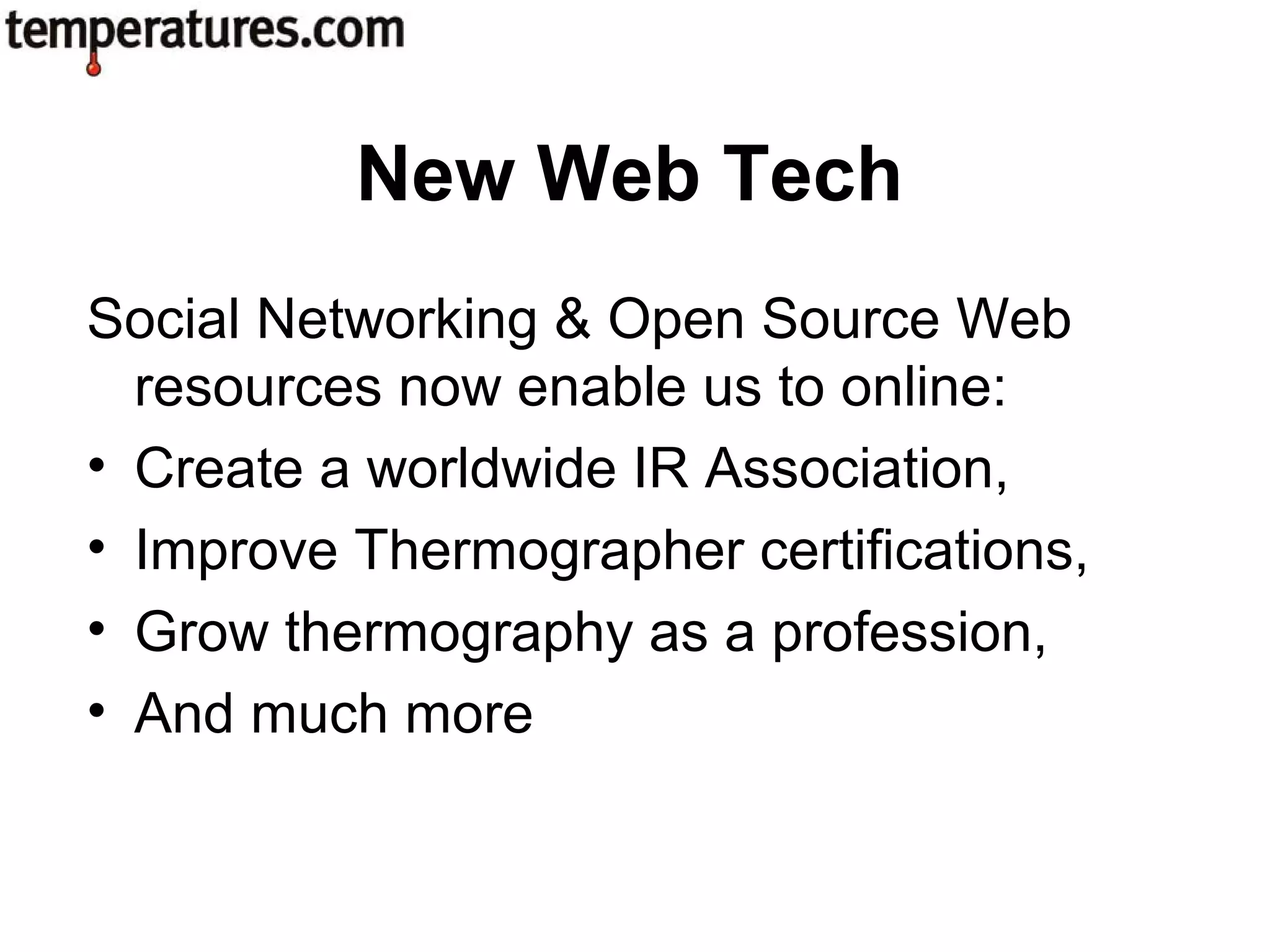 Social Networking & Open Source Web
resources now enable us to online:
• Create a worldwide IR Association,
• Improve Thermographer certifications,
• Grow thermography as a profession,
• And much more
New Web Tech
 