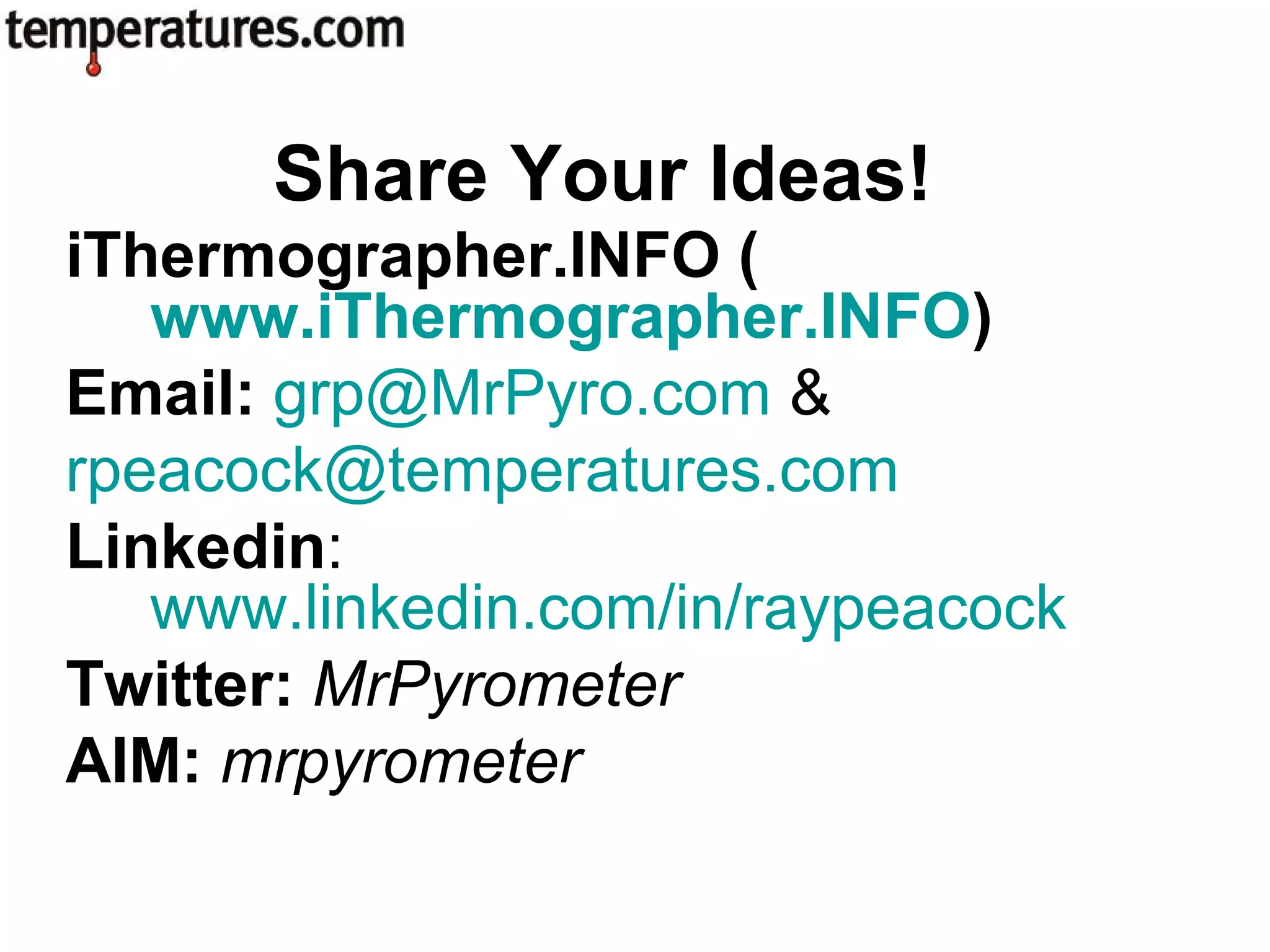 iThermographer.INFO (
www.iThermographer.INFO)
Email: grp@MrPyro.com &
rpeacock@temperatures.com
Linkedin:
www.linkedin.com/in/raypeacock
Twitter: MrPyrometer
AIM: mrpyrometer
Share Your Ideas!
 