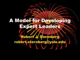 A Model for Developing
Expert Leaders
Robert J. Sternberg
robert.sternberg@yale.edu
 