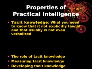 Properties of
Practical Intelligence
• Tacit knowledge: What you need
to know that it not explicitly taught
and that usual...