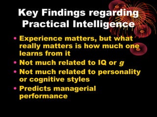 Key Findings regarding
Practical Intelligence
• Experience matters, but what
really matters is how much one
learns from it
• Not much related to IQ or g
• Not much related to personality
or cognitive styles
• Predicts managerial
performance
 