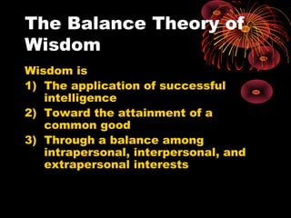 The Balance Theory of
Wisdom
Wisdom is
1) The application of successful
intelligence
2) Toward the attainment of a
common ...