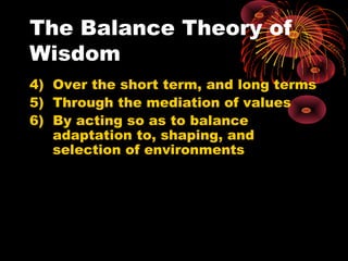 The Balance Theory of
Wisdom
4) Over the short term, and long terms
5) Through the mediation of values
6) By acting so as ...