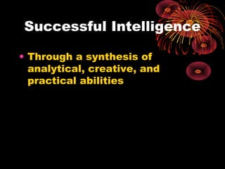 Successful Intelligence
• Through a synthesis of
analytical, creative, and
practical abilities
 