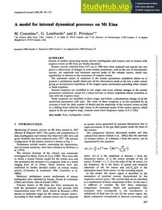 Geophysical Journal zyxwvutsrqpon
(1989) 97, 367-319zyxwvutsrq
A model for internal dynamical processes on Mt Etna
M. Cosentino*, G. Lombardo* and E. Privitera** zyxw
' zyxw
1st. Scienze della Terra, Univ. Caiania, C. zyxwvutsr
so Italia 55, 95129 Catania, and ** 1st. Internaz. di Vulcanologia, CNR Caiania, V. le Regiw
Margherita 6, 95123 Catania, Italy
Accepted 1988October zyxwvutsrq
5. Received 1988 October 5; in original form 1988February 23
SUMMARY
Results of studies concerning seismic activity (earthquakes and tremor) and its relation with
eruptive events on Mt Etna are briefly discussed.
Seismic records collected from 1977 up to 1986 have been analysed and special care was
given to observation of changes in some seismic parameters, such as the rate of microseismic
activity, the amplitude and dominant spectral peaks of the volcanic tremor, which vary
significantly in relation to the occurrence of eruptive events.
The systematic nature of variations in the seismic parameters considered allows us to
propose a preliminary model which puts all the observations made so far into a wide context
giving an interpretative hypothesis of the magma uprise mechanisms preceding either summit
or flank eruptions.
Summit eruptions are modelled in two stages and occur without changes in the seismic
parameters considered, except for a sharp increase in tremor amplitude almost coincident in
time with the eruption onset.
Flank eruptions are modelled in three stages and follow a simultaneous change of all the
mentioned parameters with time. The onset of these eruptions is in fact preceded by an
increase in both the daily number of shocks and the amplitude of the volcanic tremor as well
as a shifting from relatively high values in the dominant peaks of the tremor spectra, which
appear in the pre-eruptive stage, towards usual lower frequency values (1.0-2.3 zy
Hz).
Key words: Etna, earthquakes, tremor
1 INTRODUCTION
Monitoring of seismic activity on Mt Etna started in 1967
(Bottari & Riuscetti 1967). The quality and completeness of
data (earthquakes and tremor) has improved with time and
good reliability has been achieved since 1977. The present
configuration of the seismic network is shown in Fig. 1.
Preliminary reliable results, concerning the characteriza-
tion of etnean seismicity, have been obtained by Barbano et
af. (1979).
The internal structure of the volcano was seismically
investigated by Sharp, Davis & Cray (1980). They were able
to obtain a crustal velocity model for the etnean area and
also postulated the existence of a magmatic body at a depth
ranging from 16 to 24km. These features were also
confirmed by further detailed studies on etnean seismic
activity (Cosentino & Lombardo 1984; Cosentino et al.
1989a).
Moreover, preliminary source mechanisms of etnean
earthquakes were obtained by Scarpa, Patant & Lombardo
(1983) and Gresta, Glot & Patane (1985).
Volcanic tremor at Mt Etna has been monitored by
both the permanent seismic network and periodic field
measurements since 1971. Seidl, Schick & Riuscetti (1981)
assume an hydraulic origin for the etnean volcanic tremor.
According to their model, volcanic tremor can be explained
as seismic waves generated by pressure fluctuations due to
rapid movements of the gas-fluid system inside the ducts of
the volcano.
The comparison between theoretical models and data
collected has shown (Schick ef al., 1982a) that the spectrum
of volcanic tremor, at a distance r from the source, can be
represented by the equation:
A(r,f)=XA,f"exp- y.f2+- r),
I ( v,.,Q
where A(r,f) is the amplitude at distance r from the
elementary source, Ai is the source strength of the ith
source, Nj (with i = 1, 2, 3) is the order of the ith source,f is
the frequency, Mi is the factor of spatial and temporal
coherence of the ith source and (nf&,Q)r is the
attenuation factor from source i to the recording station.
In this model, the source region is described by the
summation of punctual sources characterized by the
respective current vector. The current field can be described
as a combination of linear components of flow. In this case it
is sufficient to consider the first three elementary
components: monopole, dipole and quadrupole. The
monopole term corresponds to the introduction or
withdrawal of fluid into (or out of) the source region, the
dipole component corresponds to thermal convection, and
367
Downloaded
from
https://academic.oup.com/gji/article-abstract/97/3/367/661726
by
guest
on
29
May
2020
 