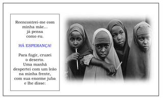 Reencontrei-me com
minha mãe…
já pensa
como eu.
HÁ ESPERANÇA!
Para fugir, cruzei
o deserto.
Uma manhã
despertei com um leão
na minha frente,
com sua enorme juba
e lhe disse:
 