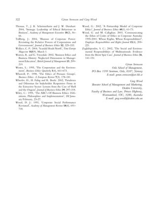 322                                          ¨
                                            Goran Svensson and Greg Wood

Thomas, T., J. R. Schermerhorn and J. W. Dienhart:           Wood, G.: 2002, ÔA Partnership Model of Corporate
  2004, ÔStrategic Leadership of Ethical Behaviour in          EthicsÕ, Journal of Business Ethics 40(1), 61–73.
  BusinessÕ, Academy of Management Executive 18(2), 56–      Wood, G. and M. Callaghan: 2003, ÔCommunicating
  66.                                                          the Ethos of Codes of Ethics in Corporate Australia:
Tullberg, J.: 2004, ÔIllusions of Corporate Power:             1995–2001: Whose Rights, Whose Responsibilities?Õ,
  Revisiting the Relative Powers of Corporations and           Employee Responsibilities and Rights Journal 15(4), 209–
  GovernmentsÕ, Journal of Business Ethics 52, 325–333.        221.
Wallace, C. P.: 2004, ‘Scandal Heads NorthÕ, Time Europe     Zyglidopoulos, S. C.: 2002, ÔThe Social and Environ-
  Magazine 163(9), March 1.                                    mental Responsibilities of Multinationals: Evidence
Warren, R. and G. Tweedale: 2002, ÔBusiness Ethics and         from the Brent Spar CaseÕ, Journal of Business Ethics 36,
  Business History: Neglected Dimensions in Manage-            141–151.
  ment EducationÕ, British Journal of Management 13, 209–
  219.                                                                                             ¨
                                                                                                 Goran Svensson
Westra, L.: 1995, ÔThe Corporation and the Environ-                                 Oslo School of Management,
  mentÕ, Business Ethics Quarterly 5(4), 661–673.                     PO Box 1195 Sentrum, Oslo, 0107, Norway
Whawell, P.: 1998, ÔThe Ethics of Pressure GroupsÕ,                             E-mail: goran.svensson@set.hh.se
  Business Ethics: A European Review 7(3), 178–181.
Wheeler, D., H. Fabig and R. Boele: 2002, ÔParadoxes                                                     Greg Wood
  and Dilemmas for Stakeholder Responsive Firms in                    Bowater School of Management and Marketing,
  the Extractive Sector: Lessons from the Case of Shell
                                                                                                  Deakin University,
  and the OngoniÕ, Journal of Business Ethics 39, 297–318.
                                                                      Faculty of Business and Law, Princes Highway,
Wiley, C.: 1995, ‘The ABCÕs Of Business Ethics: Deﬁ-
  nitions, Philosophies and ImplementationÕ, IM Janu-                           Warrnambool, VIC, 3280, Australia
  ary/February, 23–27.                                                             E-mail: greg.wood@deakin.edu.au
Wood, D. J.: 1991, ÔCorporate Social Performance
  RevisitedÕ, Academy of Management Review 18(4), 691–
  718.
 