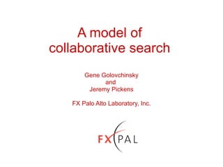 A model of  collaborative search  Gene Golovchinsky and  Jeremy Pickens FX Palo Alto Laboratory, Inc. 