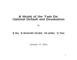 A Model of the Twin Ds:
Optimal Default and Devaluation
by
S.Na S.Schmitt-Groh´e M.Uribe V.Yue
October 17, 2015
1
 