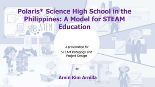 Arvin Kim Arnilla
Polaris* Science High School in the
Philippines: A Model for STEAM
Education
STEAM Pedagogy and
Project Design
by
A presentation for
 