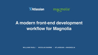 WILLIAM PAOLI • NICOLAS BARBE • ATLASSIAN + MAGNOLIA
A modern front-end development
workflow for Magnolia
 