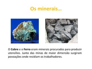 Os minerais… O  Cobre  e o  Ferro  eram minerais procurados para produzir utensílios. Junto das minas de maior dimensão surgiram povoações onde residiam os trabalhadores. 