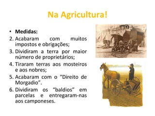 Na Agricultura! Medidas: Acabaram com muitos impostos e obrigações; Dividiram a terra por maior número de proprietários; Tiraram terras aos mosteiros e aos nobres; Acabaram com o “Direito de Morgadio”. Dividiram os “baldios” em parcelas e entregaram-nas aos camponeses. 