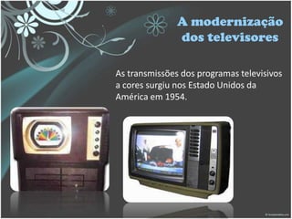 A modernização
dos televisores
As transmissões dos programas televisivos
a cores surgiu nos Estado Unidos da
América em 1954.
 
