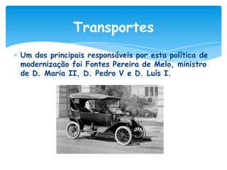 Transportes
Um dos principais responsáveis por esta política de
modernização foi Fontes Pereira de Melo, ministro
de D. Maria II, D. Pedro V e D. Luís I.

 