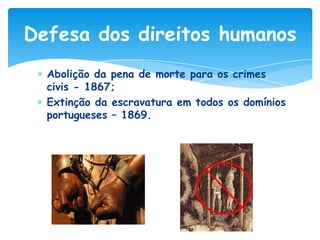 Defesa dos direitos humanos
Abolição da pena de morte para os crimes
civis - 1867;
Extinção da escravatura em todos os domínios
portugueses – 1869.

 
