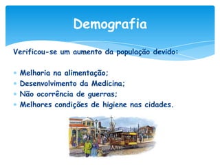 Demografia
Verificou-se um aumento da população devido:
Melhoria na alimentação;
Desenvolvimento da Medicina;
Não ocorrência de guerras;
Melhores condições de higiene nas cidades.

 
