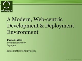 A Modern, Web-centric
Development & Deployment
Environment
Paulo Mattos
Technical Director
Olympya
paulo.mattos@olympya.com
 
