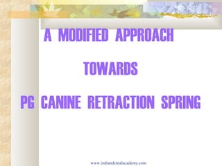 A MODIFIED APPROACH
TOWARDS
PG CANINE RETRACTION SPRING
www.indiandentalacademy.com
 