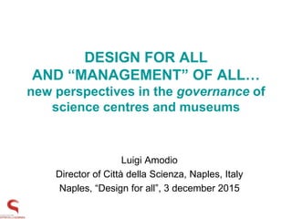 DESIGN FOR ALL
AND “MANAGEMENT” OF ALL…
new perspectives in the governance of
science centres and museums
Luigi Amodio
Director of Città della Scienza, Naples, Italy
Naples, “Design for all”, 3 december 2015
 