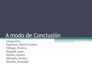 A modo de Conclusión
Integrantes
Gutierrez, María Carmen
Villegas, Patricia
Sangalli, Juan
Muñoz, Jessica
Miranda, Jessica
Morales, Facundo
 