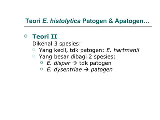 Teori E. histolytica Patogen & Apatogen…
 Teori II
Dikenal 3 spesies:
 Yang kecil, tdk patogen: E. hartmanii
 Yang besar dibagi 2 spesies:
 E. dispar  tdk patogen
 E. dysentriae  patogen
 