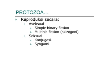 PROTOZOA…
o Reproduksi secara:
1. Aseksual
a. Simple binary fission
b. Multiple fission (skizogoni)
2. Seksual
a. Konjugasi
b. Syngami
 