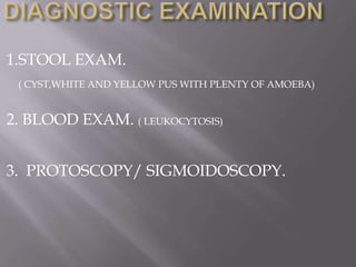 1.STOOL EXAM.
 ( CYST,WHITE AND YELLOW PUS WITH PLENTY OF AMOEBA)


2. BLOOD EXAM. ( LEUKOCYTOSIS)


3. PROTOSCOPY/ SIGMOIDOSCOPY.
 