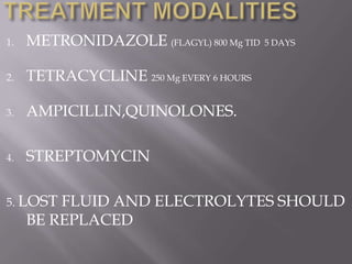 1.   METRONIDAZOLE (FLAGYL) 800 Mg TID 5 DAYS

2.   TETRACYCLINE 250 Mg EVERY 6 HOURS

3.   AMPICILLIN,QUINOLONES.

4.   STREPTOMYCIN

5. LOST  FLUID AND ELECTROLYTES SHOULD
     BE REPLACED
 