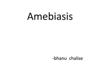 Amebiasis
-bhanu chalise
 