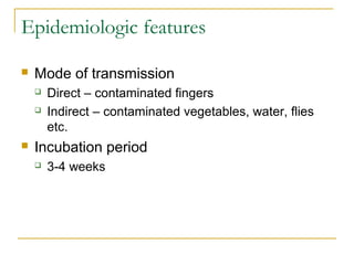 Epidemiologic features
 Mode of transmission
 Direct – contaminated fingers
 Indirect – contaminated vegetables, water, flies
etc.
 Incubation period
 3-4 weeks
 