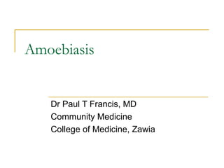 Amoebiasis
Dr Paul T Francis, MD
Community Medicine
College of Medicine, Zawia
 